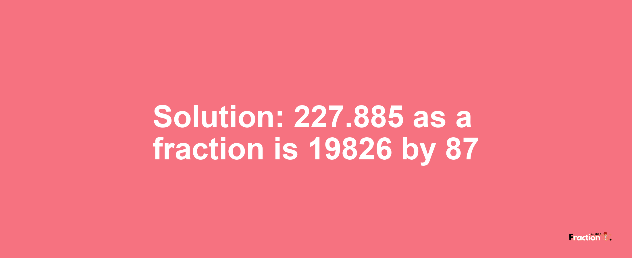 Solution:227.885 as a fraction is 19826/87